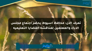 تعرف الآن: محافظ أسيوط يحضر اجتماع مجلس الآباء والمعلمين لمناقشة القضايا التعليمية